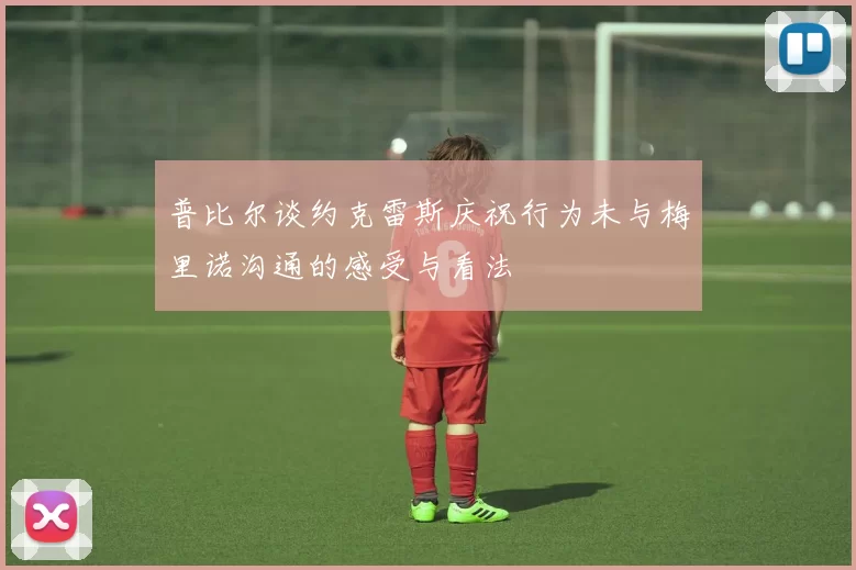 普比尔谈约克雷斯庆祝行为未与梅里诺沟通的感受与看法