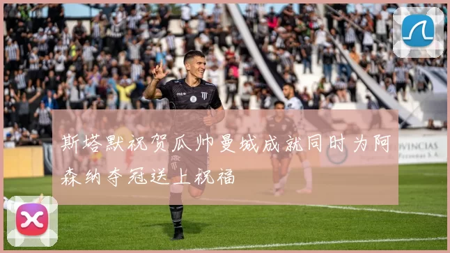 斯塔默祝贺瓜帅曼城成就同时为阿森纳夺冠送上祝福