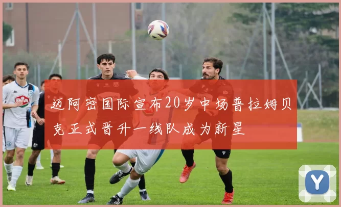 迈阿密国际宣布20岁中场普拉姆贝克正式晋升一线队成为新星