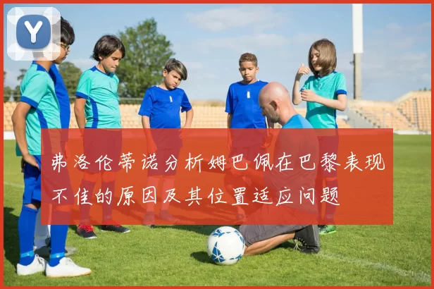 弗洛伦蒂诺分析姆巴佩在巴黎表现不佳的原因及其位置适应问题