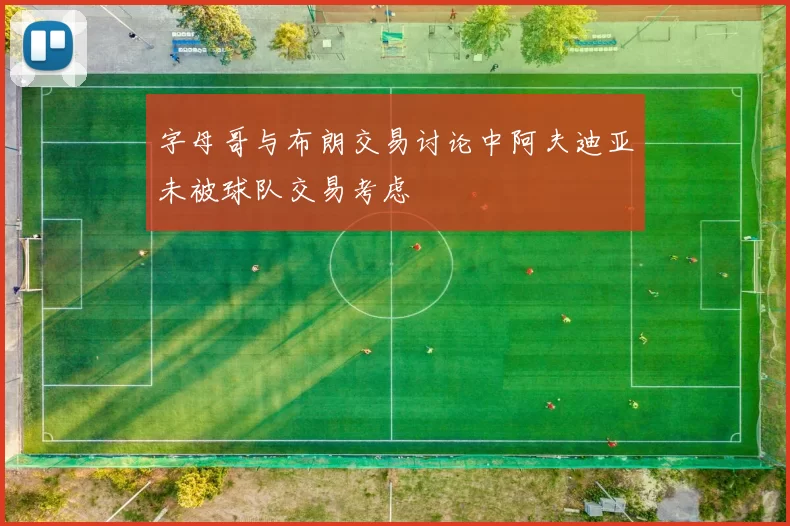 字母哥与布朗交易讨论中阿夫迪亚未被球队交易考虑