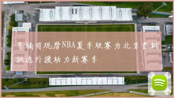 李楠将观摩NBA夏季联赛为北京首钢挑选外援助力新赛季