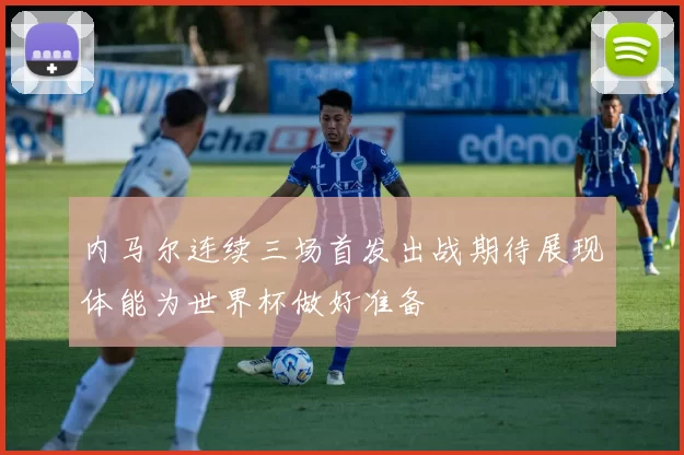 内马尔连续三场首发出战期待展现体能为世界杯做好准备