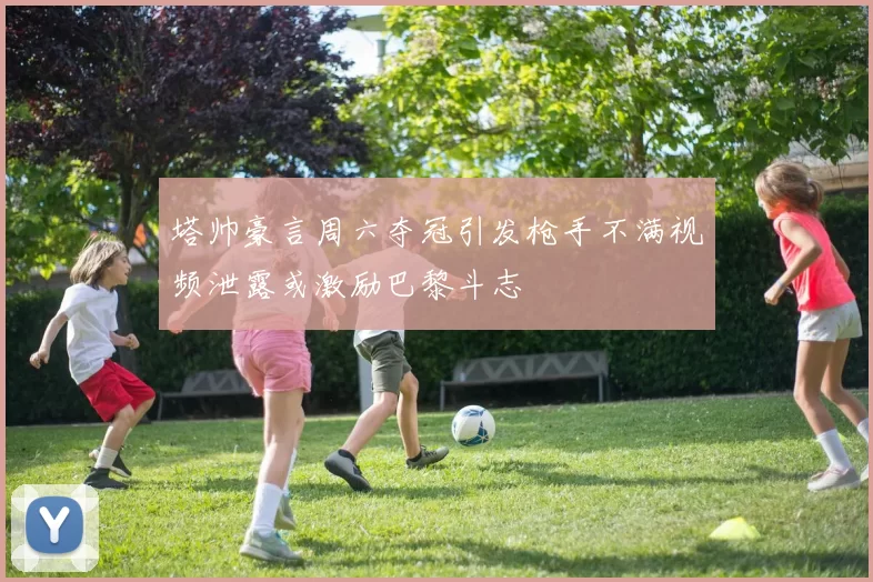 塔帅豪言周六夺冠引发枪手不满视频泄露或激励巴黎斗志