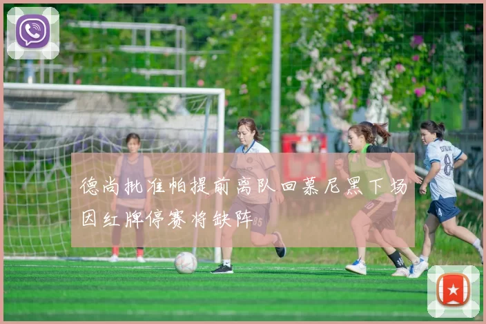 德尚批准帕提前离队回慕尼黑下场因红牌停赛将缺阵