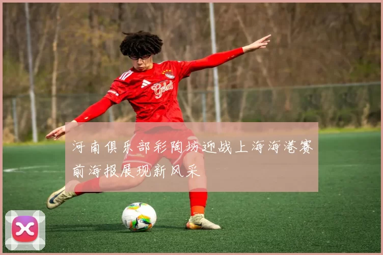 河南俱乐部彩陶坊迎战上海海港赛前海报展现新风采
