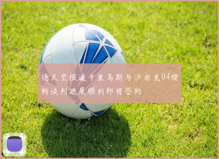 德天空报道卡里乌斯与沙尔克04续约谈判进展顺利即将签约