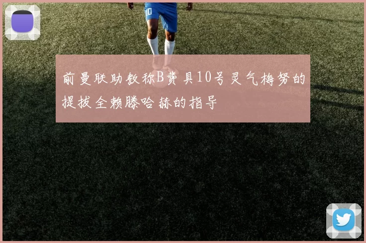 前曼联助教称B费具10号灵气梅努的提拔全赖滕哈赫的指导
