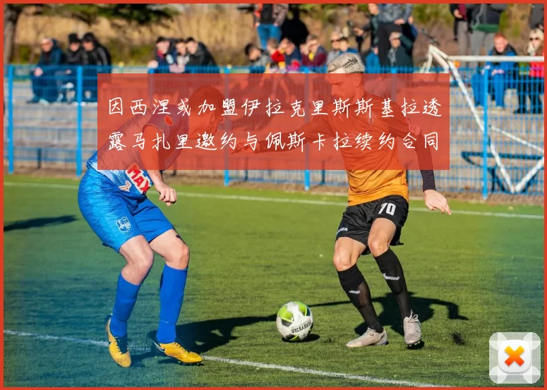 因西涅或加盟伊拉克里斯斯基拉透露马扎里邀约与佩斯卡拉续约合同