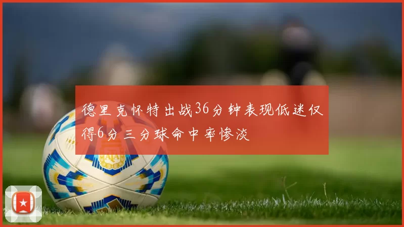 德里克怀特出战36分钟表现低迷仅得6分三分球命中率惨淡