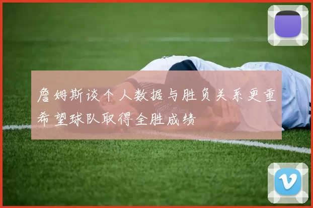 詹姆斯谈个人数据与胜负关系更重希望球队取得全胜成绩