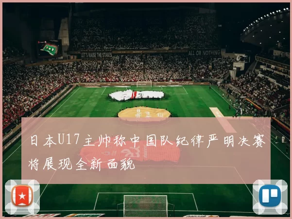 日本U17主帅称中国队纪律严明决赛将展现全新面貌