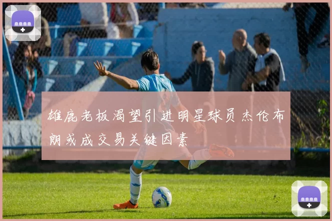 雄鹿老板渴望引进明星球员杰伦布朗或成交易关键因素