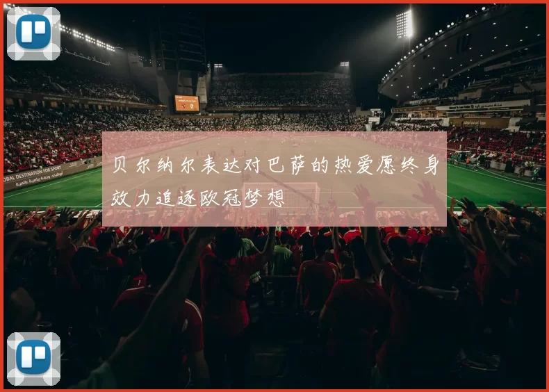 贝尔纳尔表达对巴萨的热爱愿终身效力追逐欧冠梦想