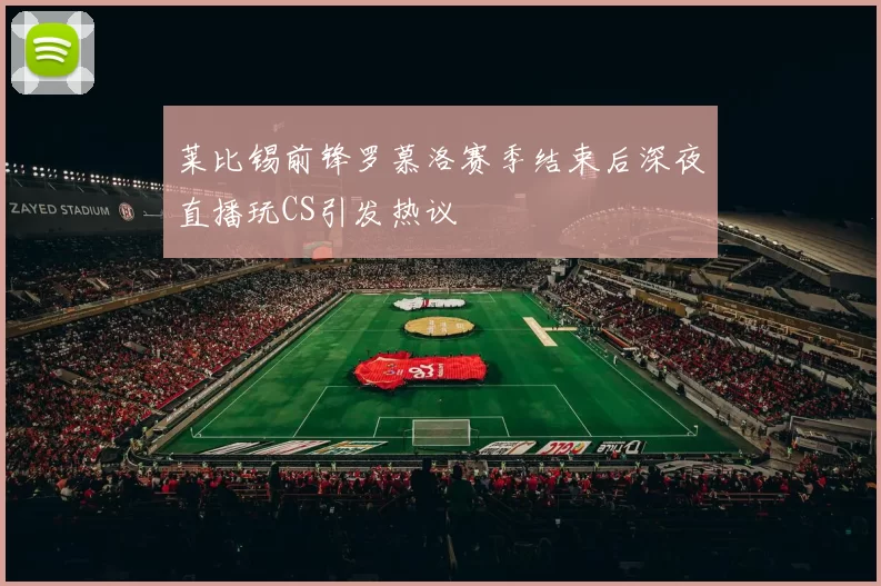 莱比锡前锋罗慕洛赛季结束后深夜直播玩CS引发热议