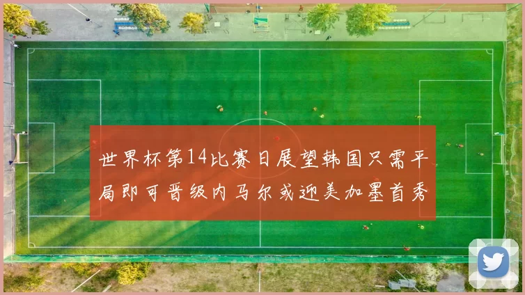 世界杯第14比赛日展望韩国只需平局即可晋级内马尔或迎美加墨首秀