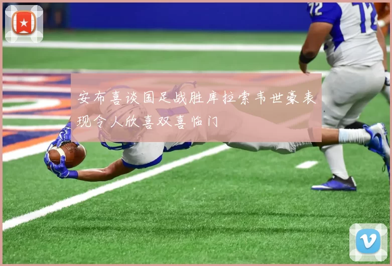 安布喜谈国足战胜库拉索韦世豪表现令人欣喜双喜临门