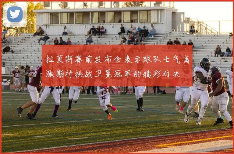 拉莫斯赛前发布会表示球队士气高涨期待挑战卫冕冠军的精彩对决