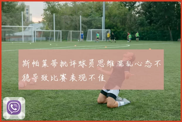 斯帕莱蒂批评球员思维混乱心态不稳导致比赛表现不佳