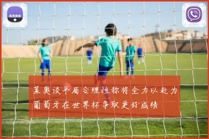 莱奥谈平局合理性称将全力以赴为葡萄牙在世界杯争取更好成绩
