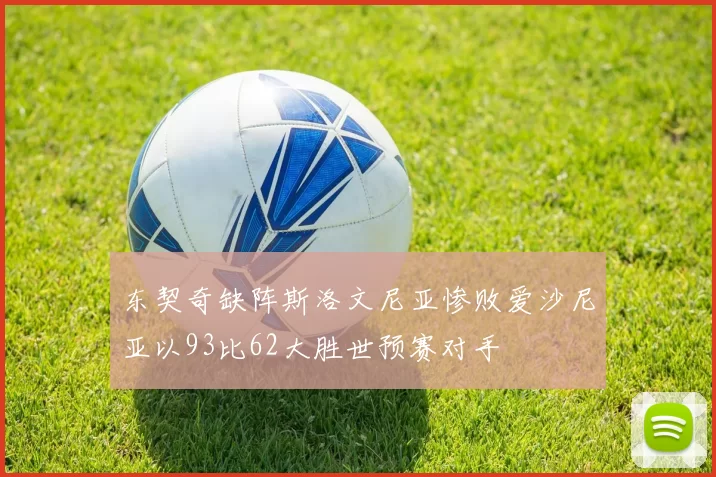 东契奇缺阵斯洛文尼亚惨败爱沙尼亚以93比62大胜世预赛对手